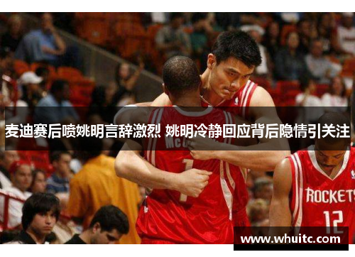 麦迪赛后喷姚明言辞激烈 姚明冷静回应背后隐情引关注
