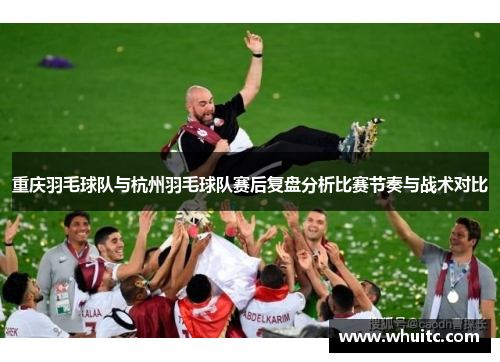 重庆羽毛球队与杭州羽毛球队赛后复盘分析比赛节奏与战术对比