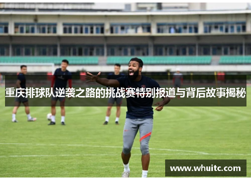 重庆排球队逆袭之路的挑战赛特别报道与背后故事揭秘