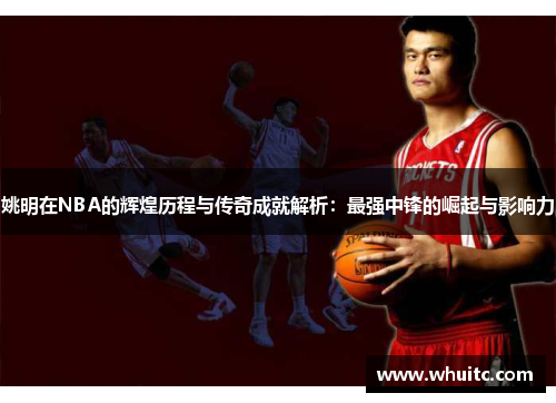 姚明在NBA的辉煌历程与传奇成就解析：最强中锋的崛起与影响力