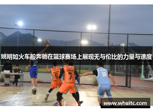 姚明如火车般奔驰在篮球赛场上展现无与伦比的力量与速度