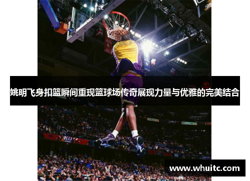 姚明飞身扣篮瞬间重现篮球场传奇展现力量与优雅的完美结合