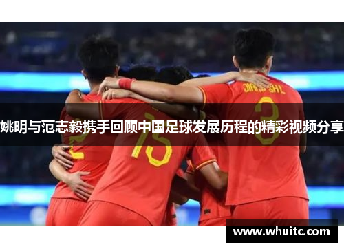 姚明与范志毅携手回顾中国足球发展历程的精彩视频分享