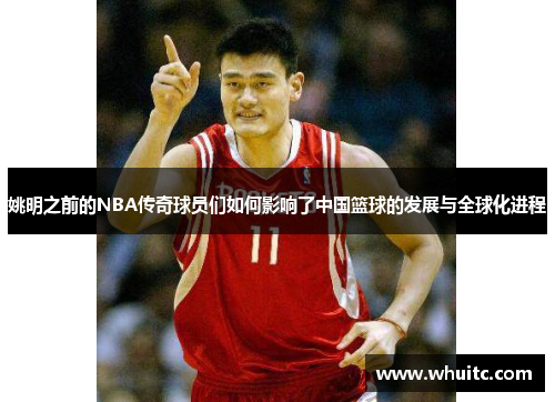 姚明之前的NBA传奇球员们如何影响了中国篮球的发展与全球化进程