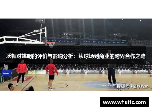 沃顿对姚明的评价与影响分析：从球场到商业的跨界合作之路
