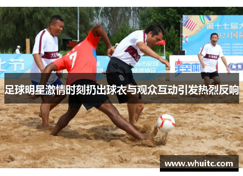 足球明星激情时刻扔出球衣与观众互动引发热烈反响
