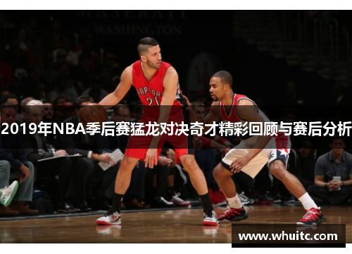 2019年NBA季后赛猛龙对决奇才精彩回顾与赛后分析