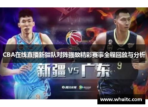 CBA在线直播新疆队对阵强敌精彩赛事全程回放与分析