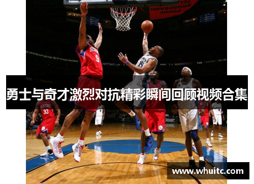 勇士与奇才激烈对抗精彩瞬间回顾视频合集