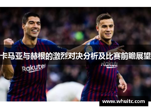卡马亚与赫根的激烈对决分析及比赛前瞻展望